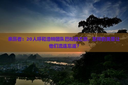 亲历者：20人呼和浩特团队巴松措之旅，怎样的美景让他们流连忘返？