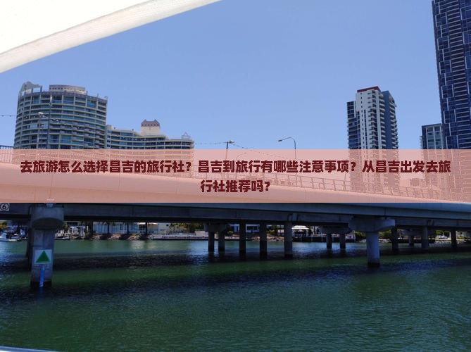 去旅游怎么选择昌吉的旅行社？昌吉到旅行有哪些注意事项？从昌吉出发去旅行社推荐吗？