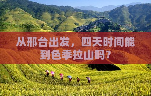 从邢台出发，四天时间能到色季拉山吗？