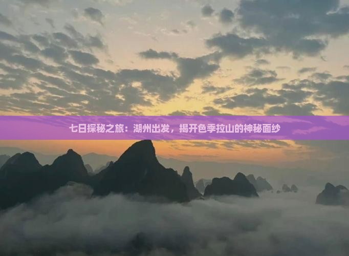七日探秘之旅：湖州出发，揭开色季拉山的神秘面纱