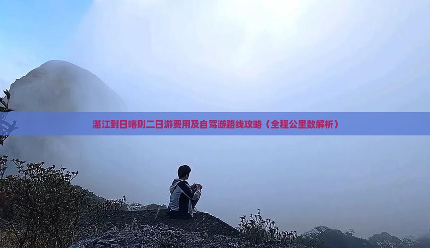 湛江到日喀则二日游费用及自驾游路线攻略（全程公里数解析）