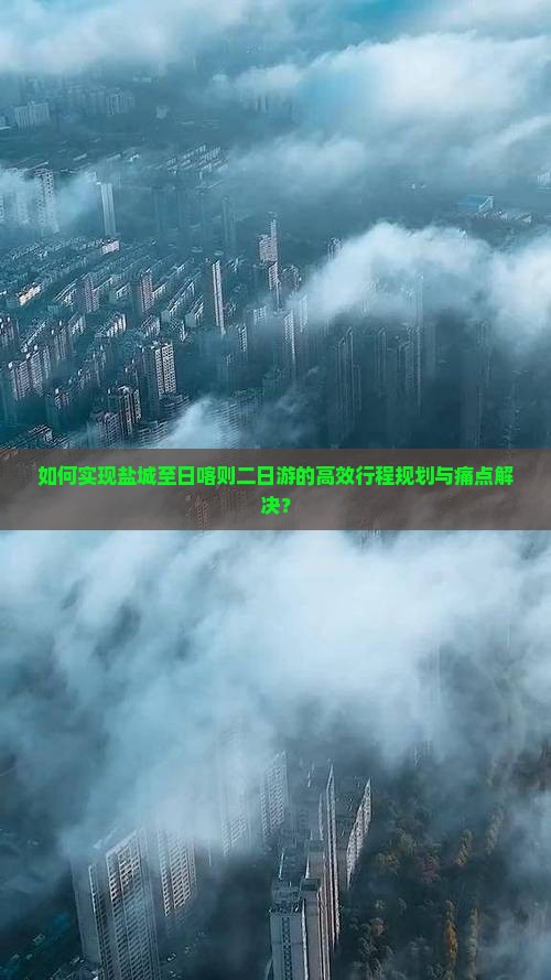 如何实现盐城至日喀则二日游的高效行程规划与痛点解决？