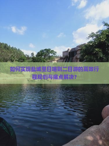 如何实现盐城至日喀则二日游的高效行程规划与痛点解决？