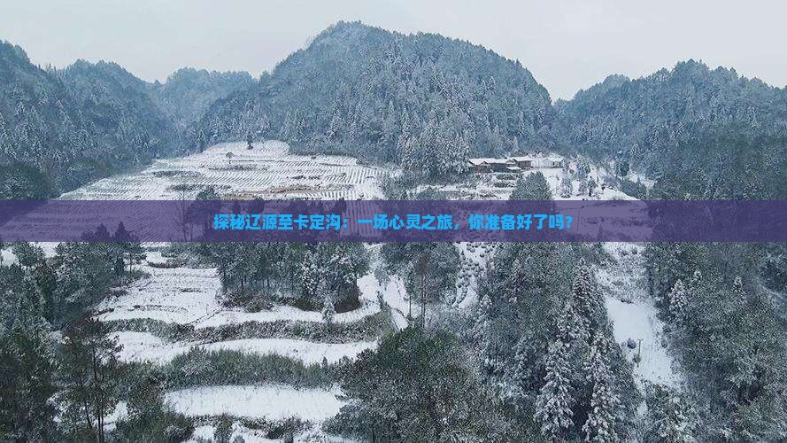 探秘辽源至卡定沟：一场心灵之旅，你准备好了吗？