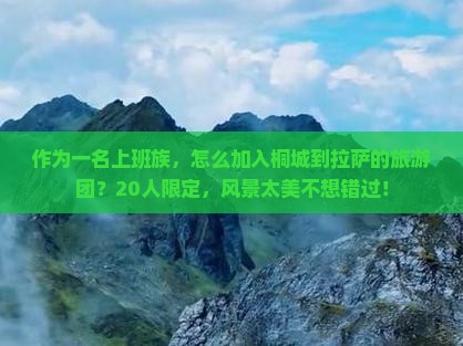 作为一名上班族，怎么加入桐城到拉萨的旅游团？20人限定，风景太美不想错过！