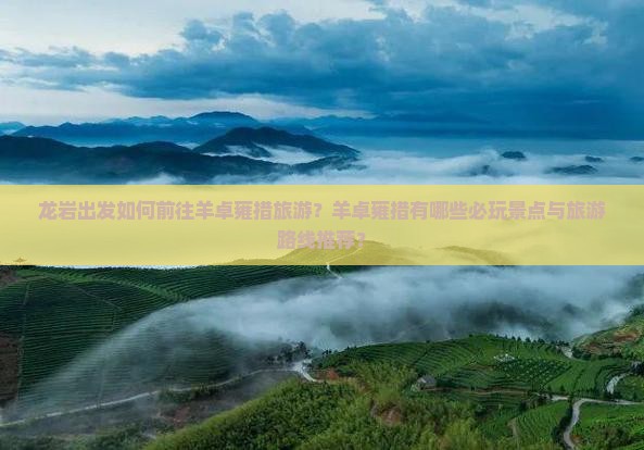 龙岩出发如何前往羊卓雍措旅游？羊卓雍措有哪些必玩景点与旅游路线推荐？