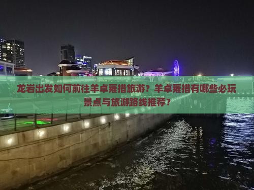 龙岩出发如何前往羊卓雍措旅游？羊卓雍措有哪些必玩景点与旅游路线推荐？