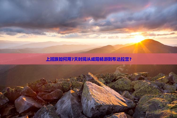 上班族如何用7天时间从咸阳畅游到布达拉宫？