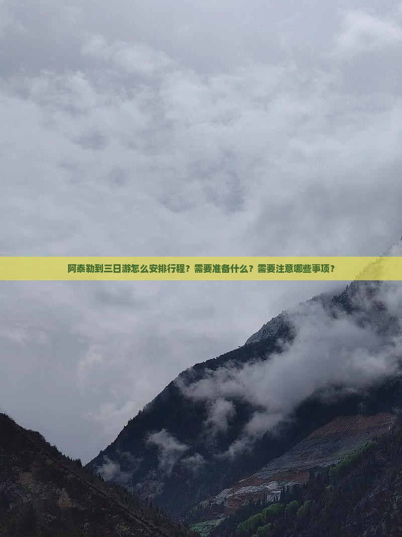 阿泰勒到三日游怎么安排行程？需要准备什么？需要注意哪些事项？