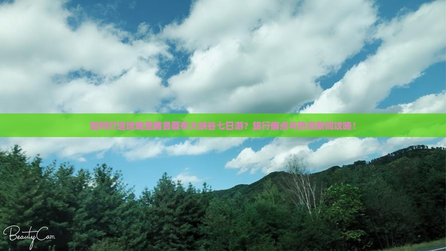 如何打造塔城至雅鲁藏布大峡谷七日游？旅行痛点与热词新词攻略！