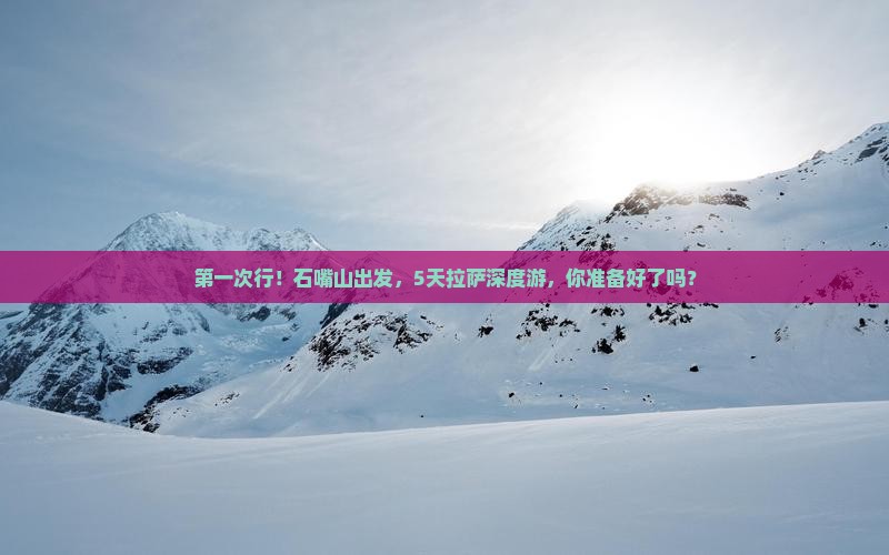 第一次行！石嘴山出发，5天拉萨深度游，你准备好了吗？