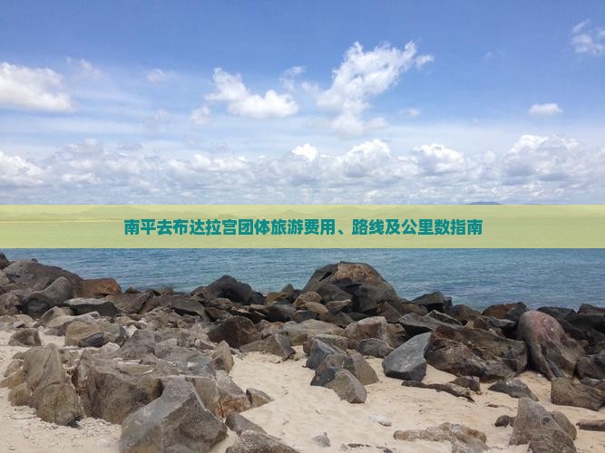 南平去布达拉宫团体旅游费用、路线及公里数指南