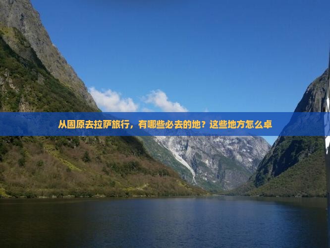 从固原去拉萨旅行，有哪些必去的地？这些地方怎么卓