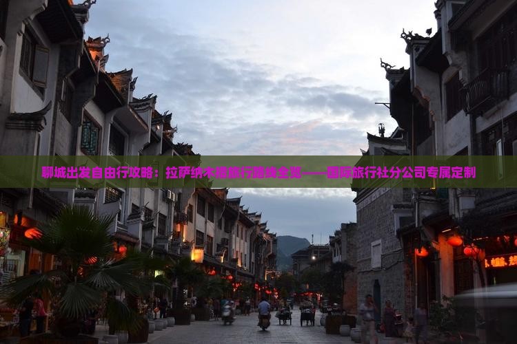 聊城出发自由行攻略：拉萨纳木措旅行路线全览——国际旅行社分公司专属定制