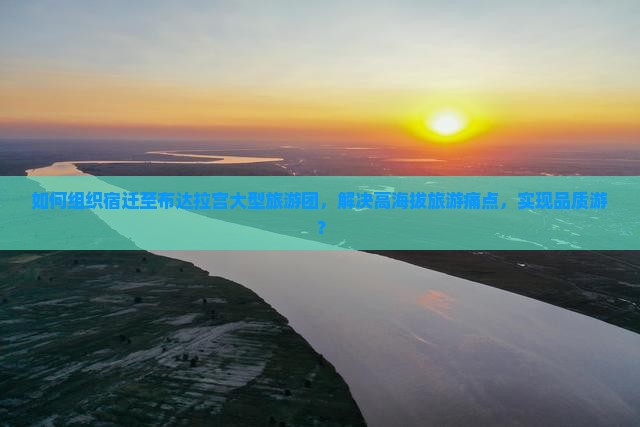 如何组织宿迁至布达拉宫大型旅游团，解决高海拔旅游痛点，实现品质游？