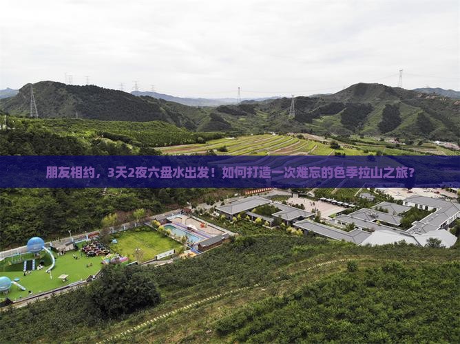 朋友相约，3天2夜六盘水出发！如何打造一次难忘的色季拉山之旅？