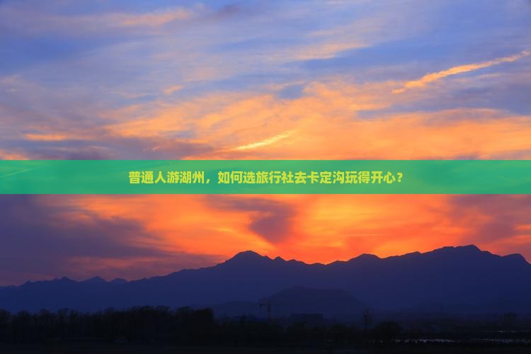 普通人游湖州，如何选旅行社去卡定沟玩得开心？