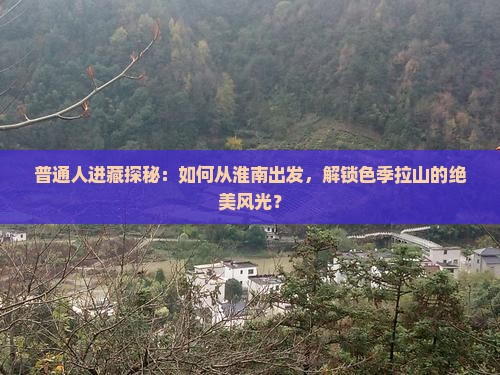 普通人进藏探秘：如何从淮南出发，解锁色季拉山的绝美风光？