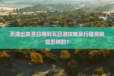 天津出发至日喀则五日游攻略及行程安排是怎样的？