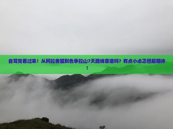 自驾党看过来！从阿拉善盟到色季拉山7天路线靠谱吗？有点小忐忑但超期待！
