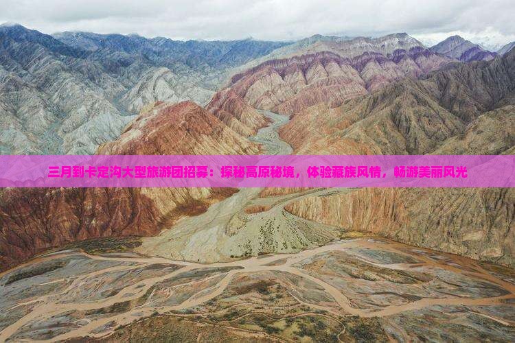三月到卡定沟大型旅游团招募：探秘高原秘境，体验藏族风情，畅游美丽风光