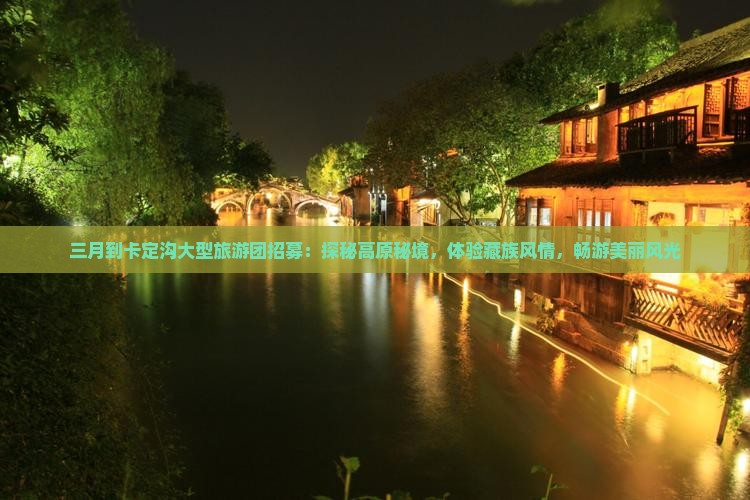 三月到卡定沟大型旅游团招募：探秘高原秘境，体验藏族风情，畅游美丽风光