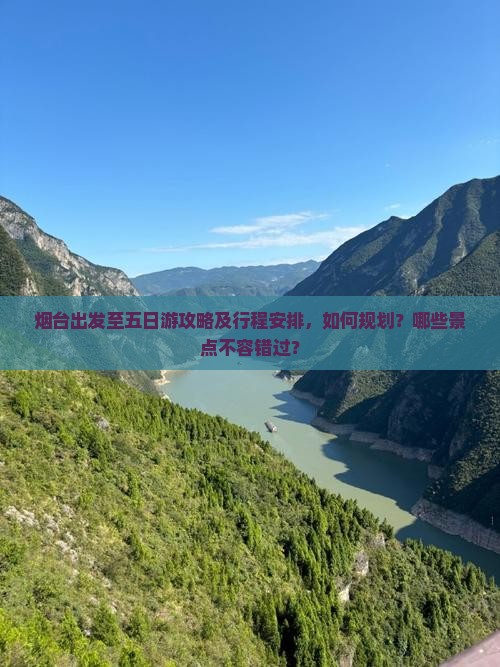 烟台出发至五日游攻略及行程安排，如何规划？哪些景点不容错过？