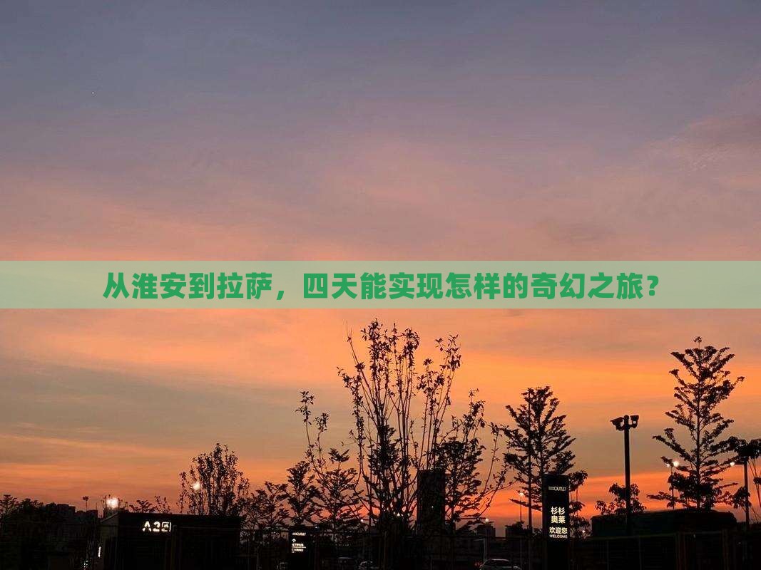 从淮安到拉萨，四天能实现怎样的奇幻之旅？