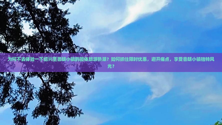 为何不去体验一下绍兴至鲁朗小镇的团体旅游热潮？如何抓住限时优惠，避开痛点，享受鲁朗小镇独特风光？