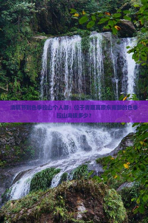 清明节到色季拉山个人游：位于青藏高原东南部的色季拉山海拔多少？