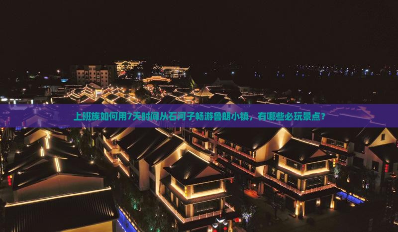 上班族如何用7天时间从石河子畅游鲁朗小镇，有哪些必玩景点？