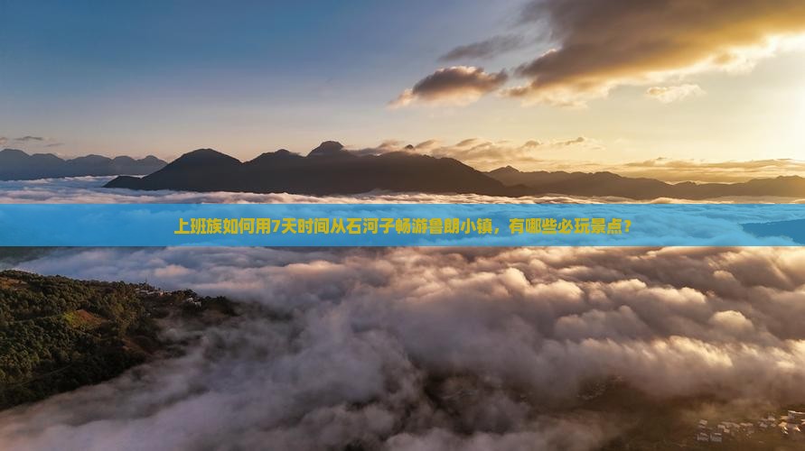 上班族如何用7天时间从石河子畅游鲁朗小镇，有哪些必玩景点？