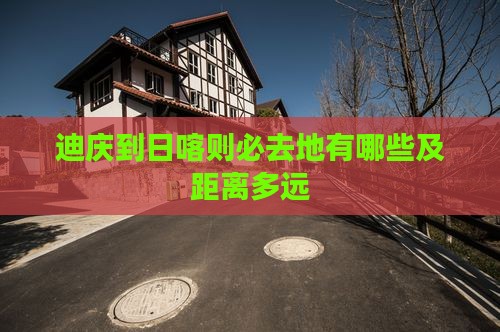 迪庆到日喀则必去地有哪些及距离多远