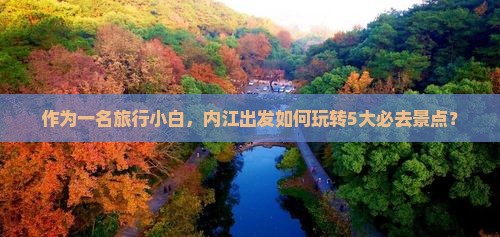 作为一名旅行小白，内江出发如何玩转5大必去景点？
