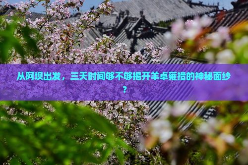 从阿坝出发，三天时间够不够揭开羊卓雍措的神秘面纱？