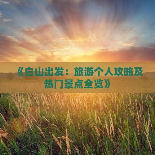 《白山出发：旅游个人攻略及热门景点全览》