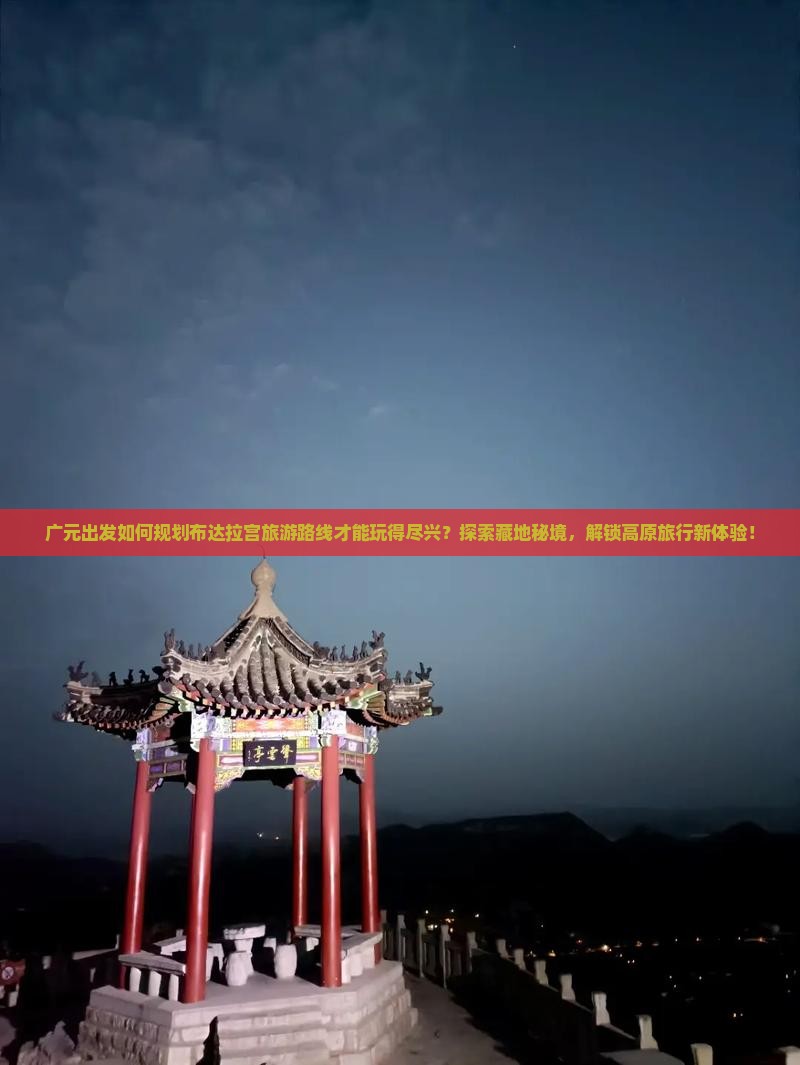 广元出发如何规划布达拉宫旅游路线才能玩得尽兴？探索藏地秘境，解锁高原旅行新体验！