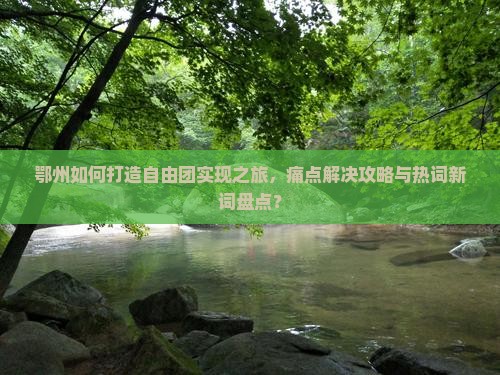 鄂州如何打造自由团实现之旅，痛点解决攻略与热词新词盘点？