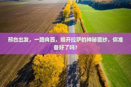 邢台出发，一路向西，揭开拉萨的神秘面纱，你准备好了吗？