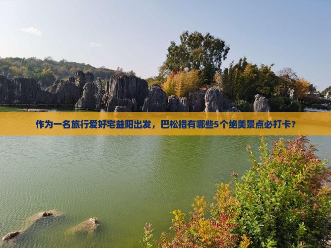 作为一名旅行爱好宅益阳出发，巴松措有哪些5个绝美景点必打卡？