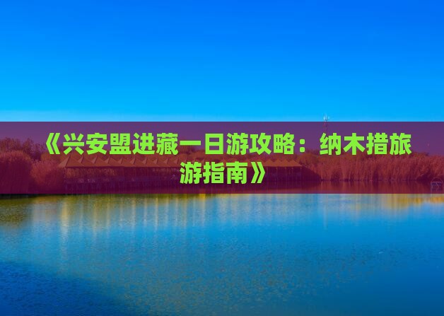 《兴安盟进藏一日游攻略：纳木措旅游指南》