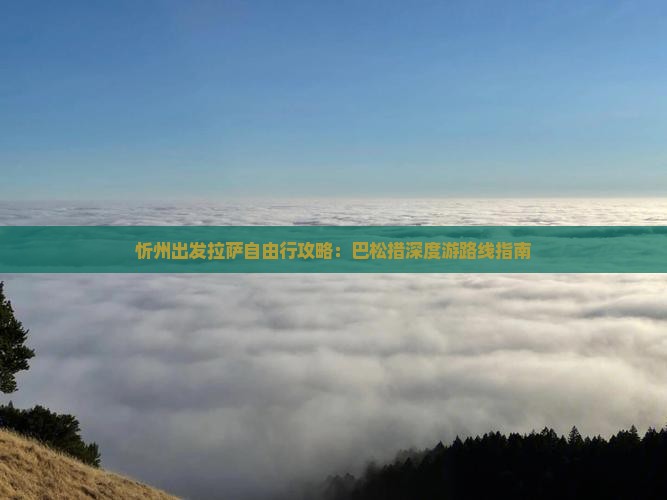 忻州出发拉萨自由行攻略：巴松措深度游路线指南