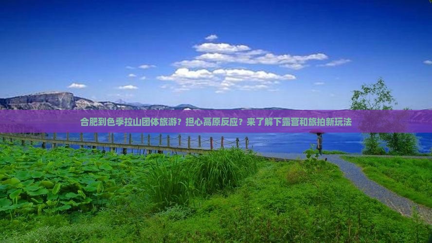合肥到色季拉山团体旅游？担心高原反应？来了解下露营和旅拍新玩法