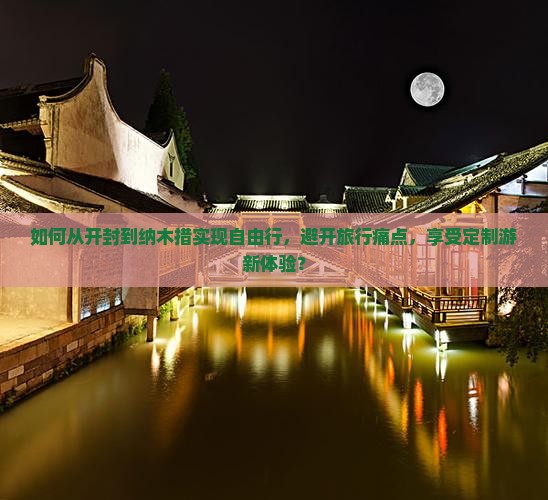 如何从开封到纳木措实现自由行，避开旅行痛点，享受定制游新体验？