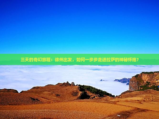 三天的奇幻旅程：徐州出发，如何一步步走进拉萨的神秘怀抱？