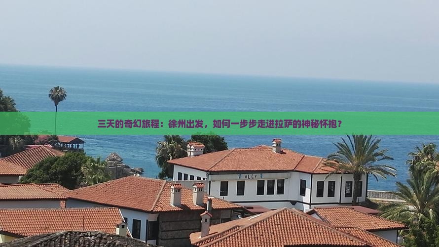 三天的奇幻旅程：徐州出发，如何一步步走进拉萨的神秘怀抱？