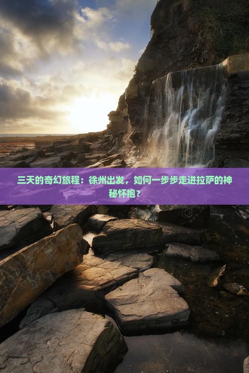 三天的奇幻旅程：徐州出发，如何一步步走进拉萨的神秘怀抱？