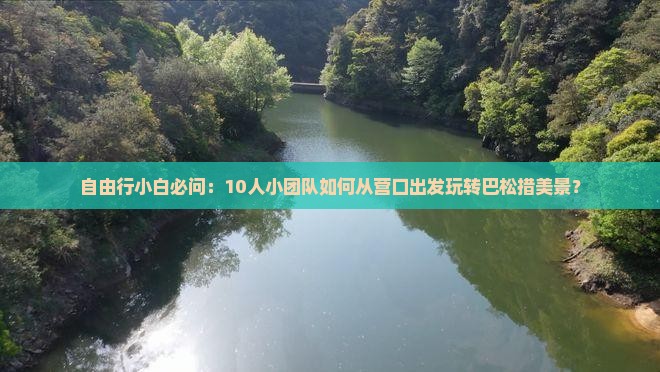 自由行小白必问：10人小团队如何从营口出发玩转巴松措美景？