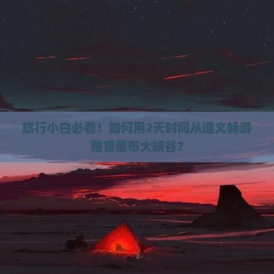 旅行小白必看！如何用2天时间从遵义畅游雅鲁藏布大峡谷？