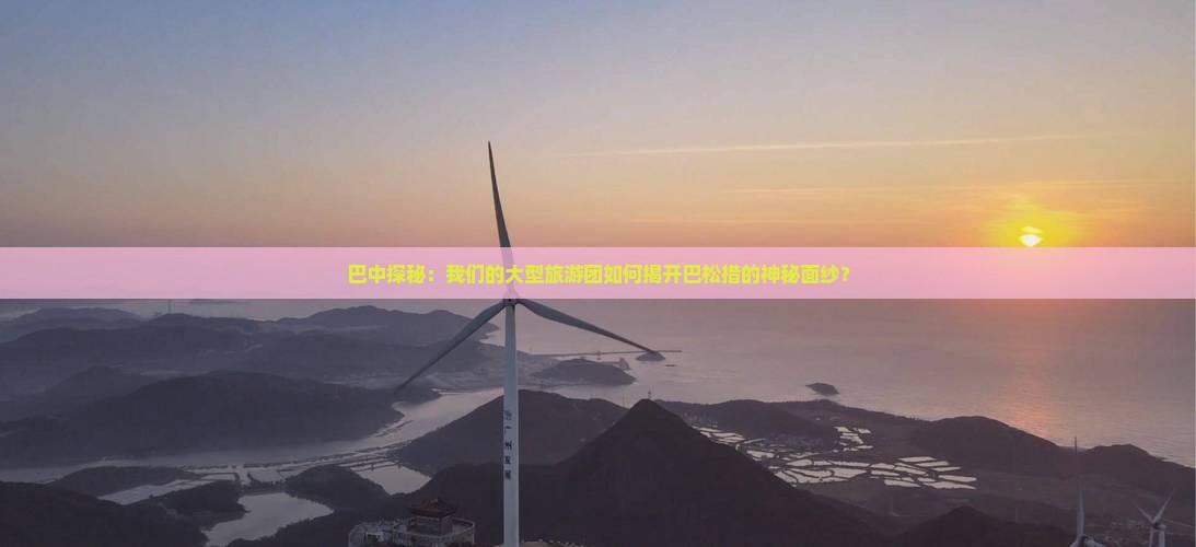 巴中探秘：我们的大型旅游团如何揭开巴松措的神秘面纱？